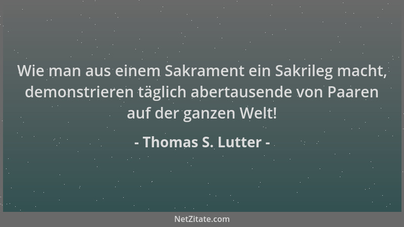Thomas S. Lutter - Wie man aus einem Sakrament ein Sakrileg macht, demonstrieren täglich abertausende von Paaren auf der ga...