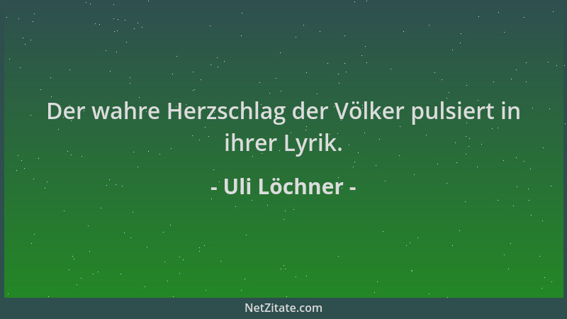 Uli Löchner - Der wahre Herzschlag der Völker pulsiert in ihrer Lyrik....