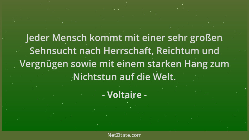 Voltaire - Jeder Mensch kommt mit einer sehr großen Sehnsucht nach Herrschaft, Reichtum und Vergnügen sowie mit einem stark...