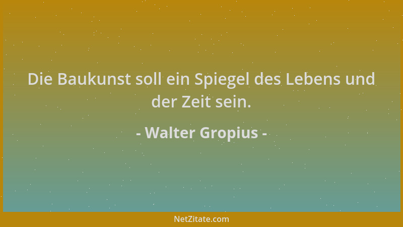 Walter Gropius - Die Baukunst soll ein Spiegel des Lebens und der Zeit sein....