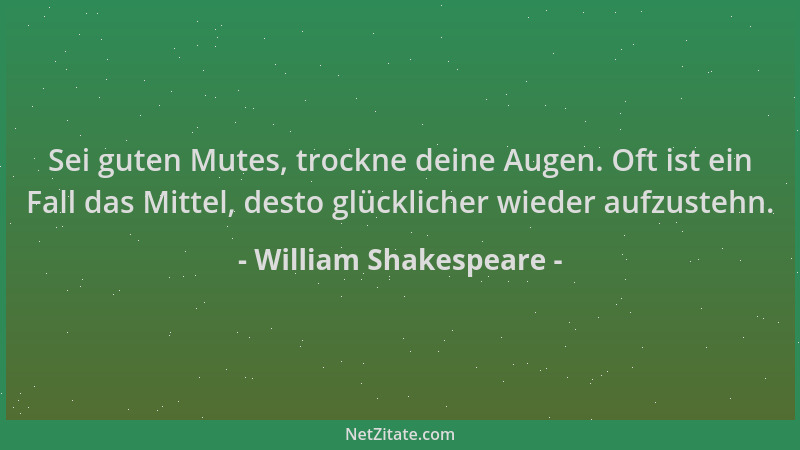 William Shakespeare - Sei guten Mutes, trockne deine Augen. Oft ist ein Fall das Mittel, desto glücklicher wieder aufzusteh...