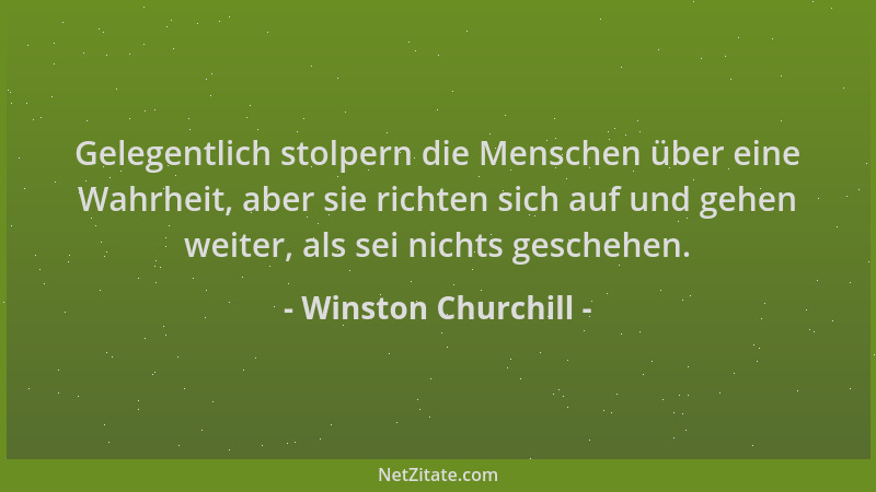 Winston Churchill - Gelegentlich stolpern die Menschen über eine Wahrheit, aber sie richten sich auf und gehen weiter, als...