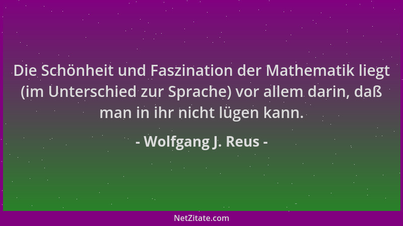 Wolfgang J. Reus - Die Schönheit und Faszination der Mathematik liegt (im Unterschied zur Sprache) vor allem darin, daß man...