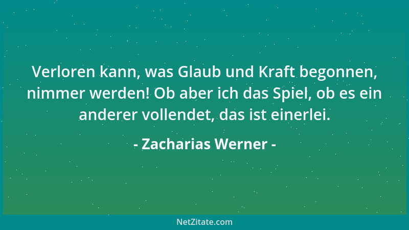 Zacharias Werner - Verloren kann, was Glaub und Kraft begonnen, nimmer werden! Ob aber ich das Spiel, ob es ein anderer vol...