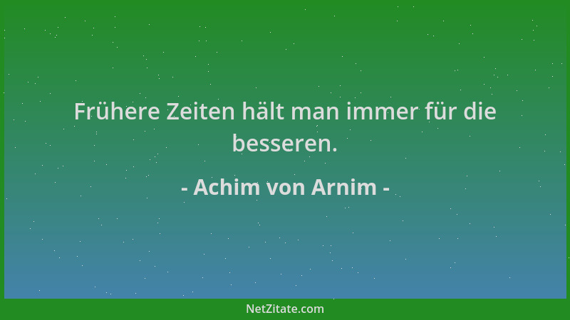 Achim von Arnim - Frühere Zeiten hält man immer für die besseren....