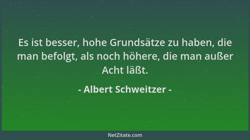 Albert Schweitzer - Es ist besser, hohe Grundsätze zu haben, die man befolgt, als noch höhere, die man außer Acht läßt....
