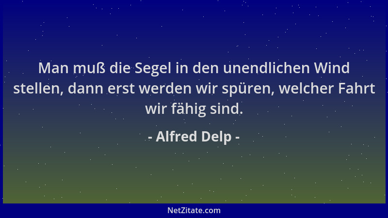 Alfred Delp - Man muß die Segel in den unendlichen Wind stellen, dann erst werden wir spüren, welcher Fahrt wir fähig sind....