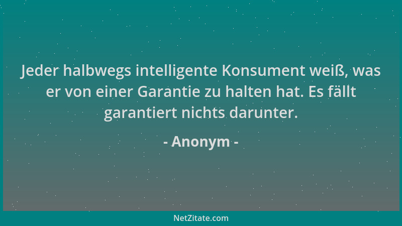 Anonym - Jeder halbwegs intelligente Konsument weiß, was er von einer Garantie zu halten hat. Es fällt garantiert nichts da...