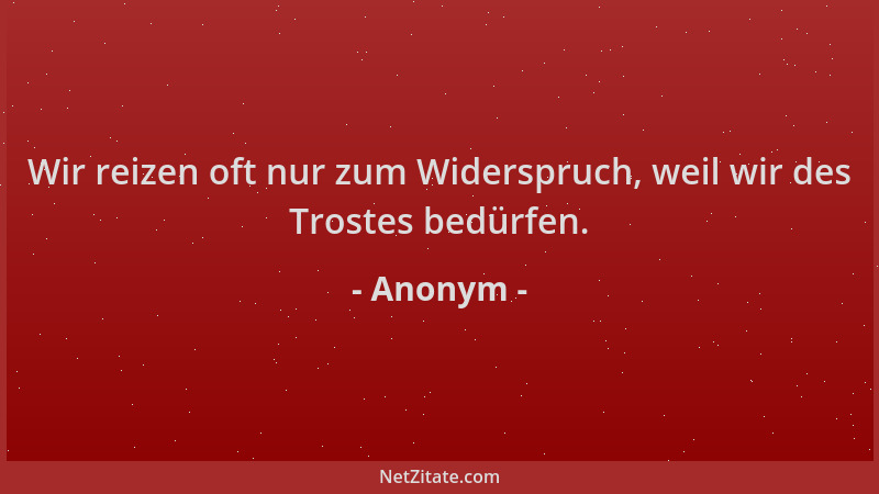 Anonym - Wir reizen oft nur zum Widerspruch, weil wir des Trostes bedürfen....