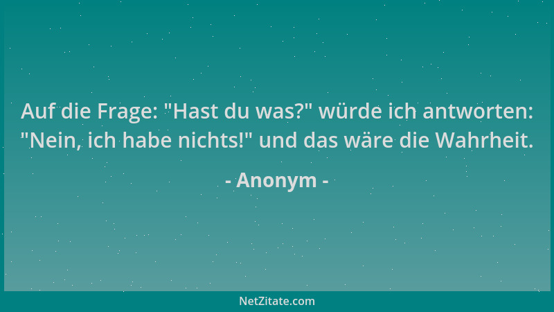 Anonym - Auf die Frage:  "Hast du was? " würde ich antworten:  "Nein, ich habe nichts! " und das wäre die Wahrheit....