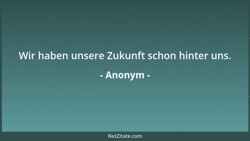 Anonym - Wir haben unsere Zukunft schon hinter uns....