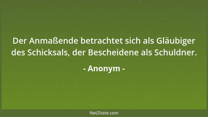 Anonym - Der Anmaßende betrachtet sich als Gläubiger des Schicksals, der Bescheidene als Schuldner....