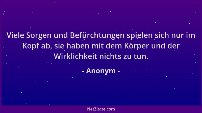 Anonym - Viele Sorgen und Befürchtungen spielen sich nur im Kopf ab, sie haben mit dem Körper und der Wirklichkeit nichts z...