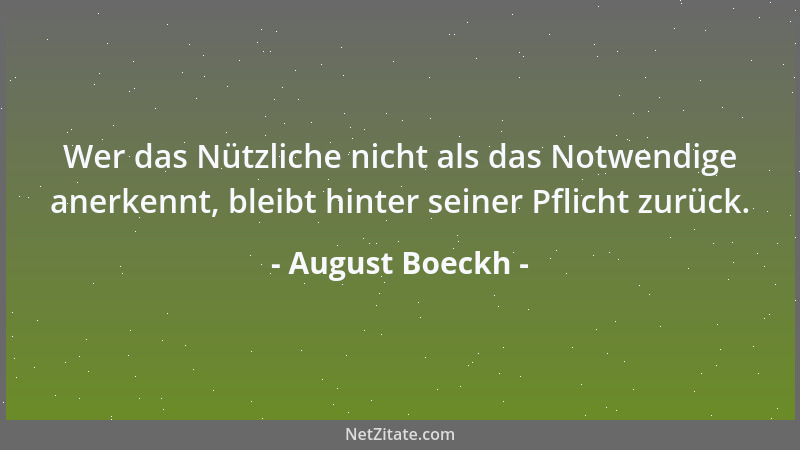 August Boeckh - Wer das Nützliche nicht als das Notwendige anerkennt, bleibt hinter seiner Pflicht zurück....