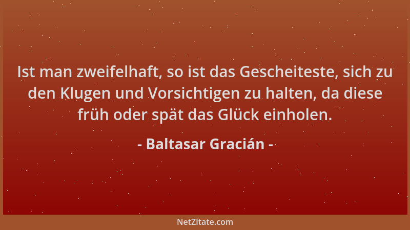 Baltasar Gracián - Ist man zweifelhaft, so ist das Gescheiteste, sich zu den Klugen und Vorsichtigen zu halten, da diese fr...