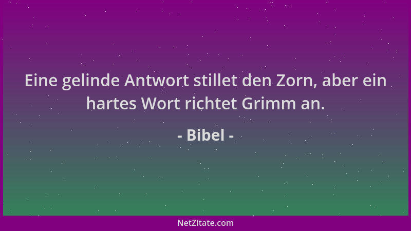 Bibel - Eine gelinde Antwort stillet den Zorn, aber ein hartes Wort richtet Grimm an....