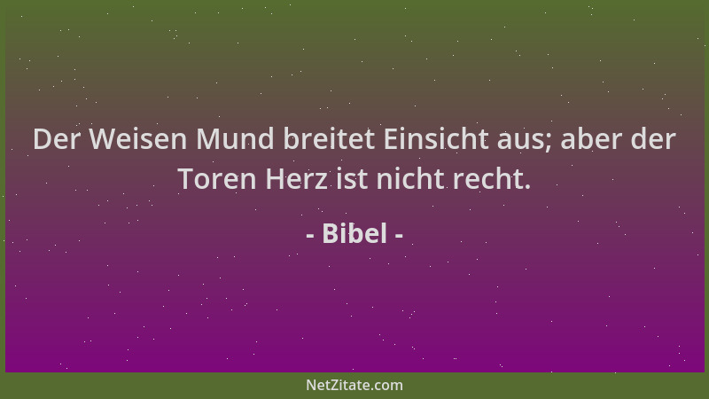 Bibel - Der Weisen Mund breitet Einsicht aus; aber der Toren Herz ist nicht recht....