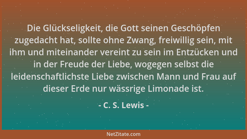 C. S. Lewis - Die Glückseligkeit, die Gott seinen Geschöpfen zugedacht hat, sollte ohne Zwang, freiwillig sein, mit ihm und...