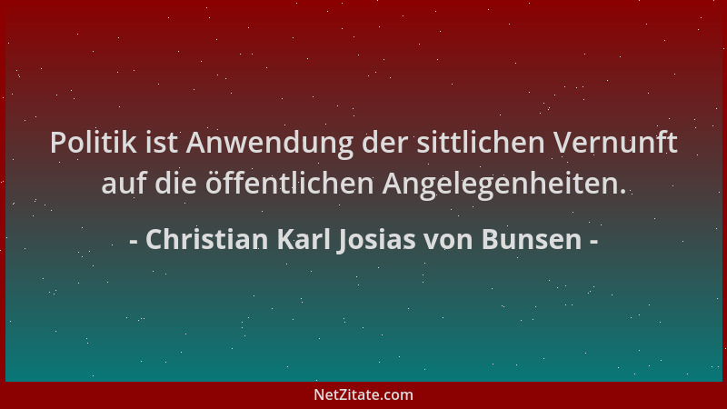 Christian Karl Josias von Bunsen - Politik ist Anwendung der sittlichen Vernunft auf die öffentlichen Angelegenheiten....
