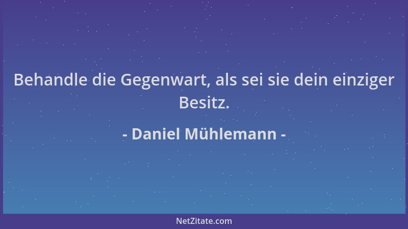 Daniel Mühlemann - Behandle die Gegenwart, als sei sie dein einziger Besitz....