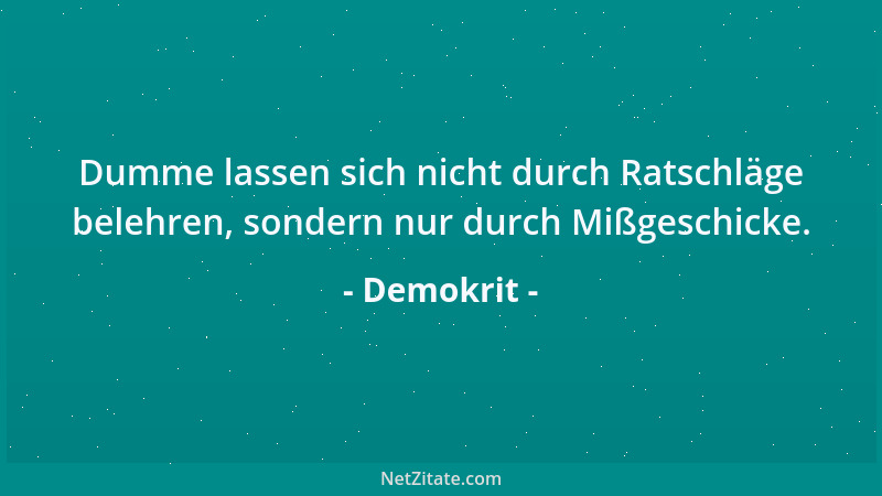 Demokrit - Dumme lassen sich nicht durch Ratschläge belehren, sondern nur durch Mißgeschicke....