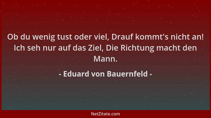 Eduard von Bauernfeld - Ob du wenig tust oder viel, Drauf kommt 's nicht an! Ich seh nur auf das Ziel, Die Richtung macht de...
