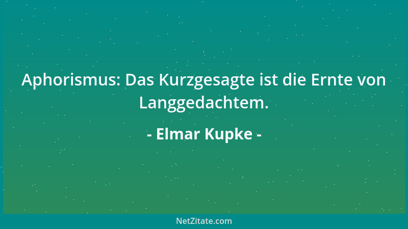 Elmar Kupke - Aphorismus: Das Kurzgesagte ist die Ernte von Langgedachtem....