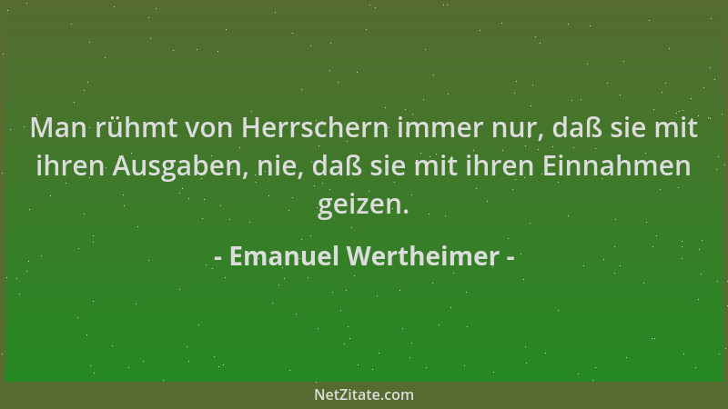 Emanuel Wertheimer - Man rühmt von Herrschern immer nur, daß sie mit ihren Ausgaben, nie, daß sie mit ihren Einnahmen geize...