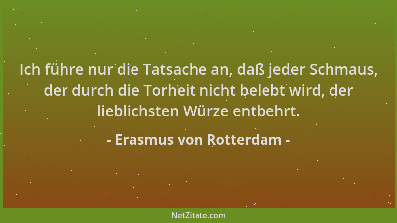 Erasmus von Rotterdam - Ich führe nur die Tatsache an, daß jeder Schmaus, der durch die Torheit nicht belebt wird, der lieb...