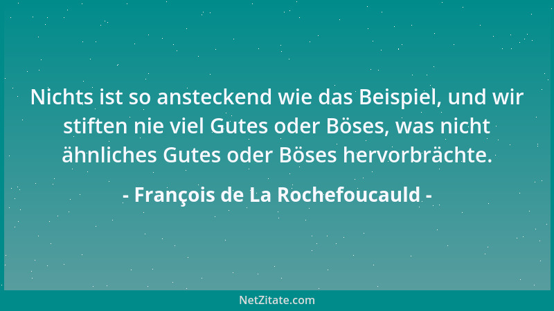 François de La Rochefoucauld - Nichts ist so ansteckend wie das Beispiel, und wir stiften nie viel Gutes oder Böses, was ni...