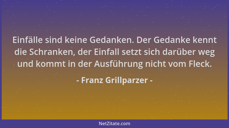 Franz Grillparzer - Einfälle sind keine Gedanken. Der Gedanke kennt die Schranken, der Einfall setzt sich darüber weg und k...