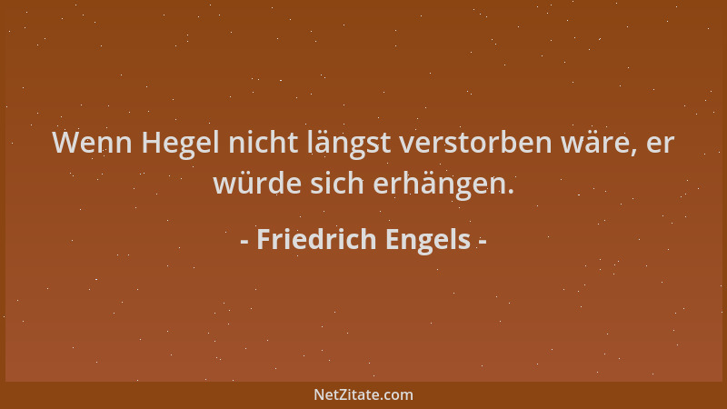 Friedrich Engels - Wenn Hegel nicht längst verstorben wäre, er würde sich erhängen....