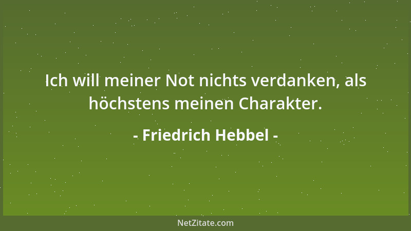 Friedrich Hebbel - Ich will meiner Not nichts verdanken, als höchstens meinen Charakter....