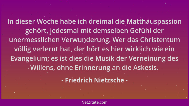Friedrich Nietzsche - In dieser Woche habe ich dreimal die Matthäuspassion gehört, jedesmal mit demselben Gefühl der unerme...