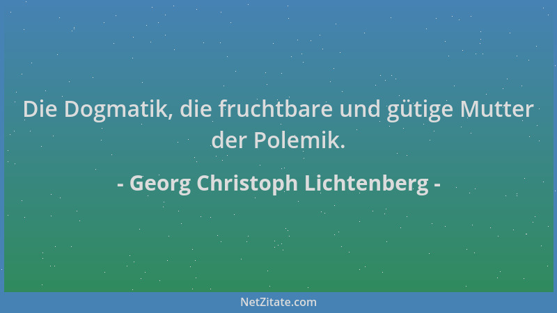 Georg Christoph Lichtenberg - Die Dogmatik, die fruchtbare und gütige Mutter der Polemik....