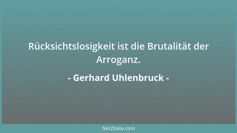Gerhard Uhlenbruck - Rücksichtslosigkeit ist die Brutalität der Arroganz....
