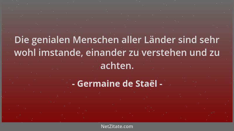 Germaine de Staël - Die genialen Menschen aller Länder sind sehr wohl imstande, einander zu verstehen und zu achten....