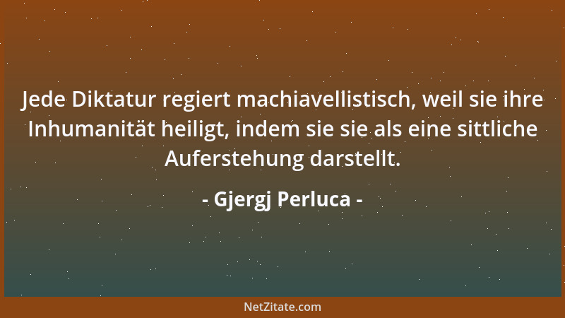 Gjergj Perluca - Jede Diktatur regiert machiavellistisch, weil sie ihre Inhumanität heiligt, indem sie sie als eine sittlic...