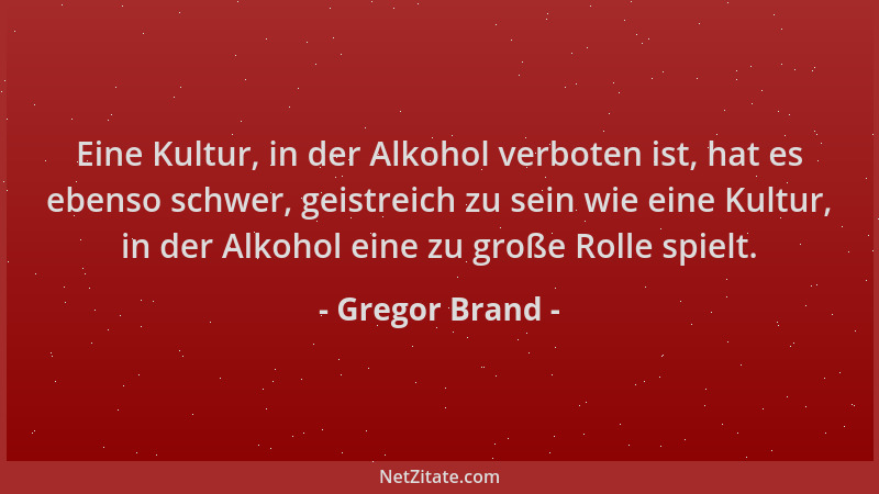 Gregor Brand - Eine Kultur, in der Alkohol verboten ist, hat es ebenso schwer, geistreich zu sein wie eine Kultur, in der A...