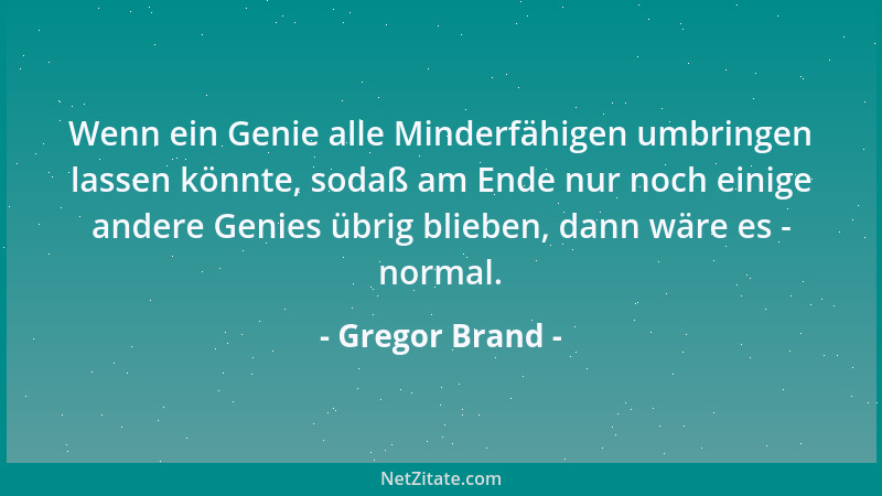 Gregor Brand - Wenn ein Genie alle Minderfähigen umbringen lassen könnte, sodaß am Ende nur noch einige andere Genies übrig...