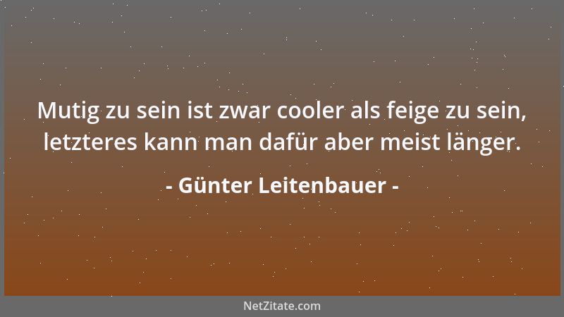 Günter Leitenbauer - Mutig zu sein ist zwar cooler als feige zu sein, letzteres kann man dafür aber meist länger....