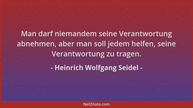 Heinrich Wolfgang Seidel - Man darf niemandem seine Verantwortung abnehmen, aber man soll jedem helfen, seine Verantwortung...