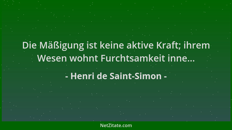 Henri de Saint-Simon - Die Mäßigung ist keine aktive Kraft; ihrem Wesen wohnt Furchtsamkeit inne......