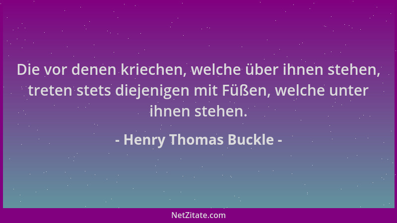 Henry Thomas Buckle - Die vor denen kriechen, welche über ihnen stehen, treten stets diejenigen mit Füßen, welche unter ihn...