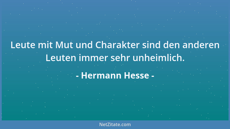 Hermann Hesse - Leute mit Mut und Charakter sind den anderen Leuten immer sehr unheimlich....