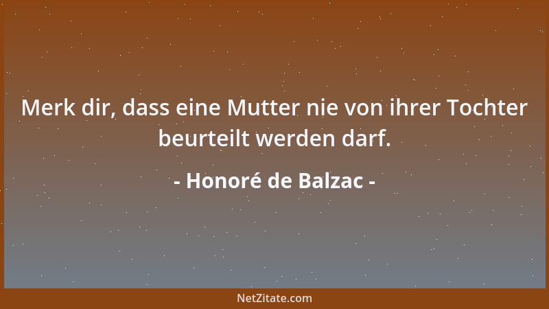 Honoré de Balzac - Merk dir, dass eine Mutter nie von ihrer Tochter beurteilt werden darf....