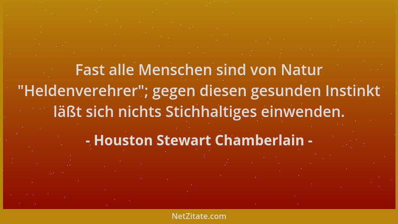 Houston Stewart Chamberlain - Fast alle Menschen sind von Natur  "Heldenverehrer "; gegen diesen gesunden Instinkt läßt sich...