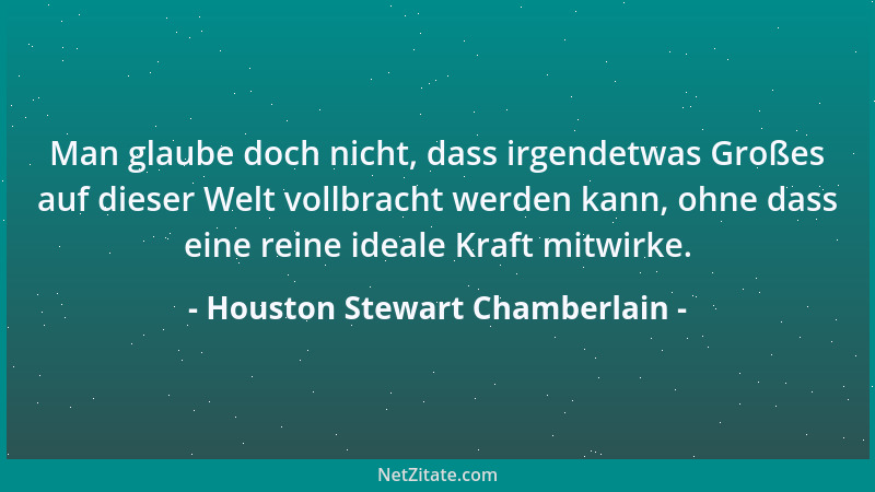 Houston Stewart Chamberlain - Man glaube doch nicht, dass irgendetwas Großes auf dieser Welt vollbracht werden kann, ohne d...