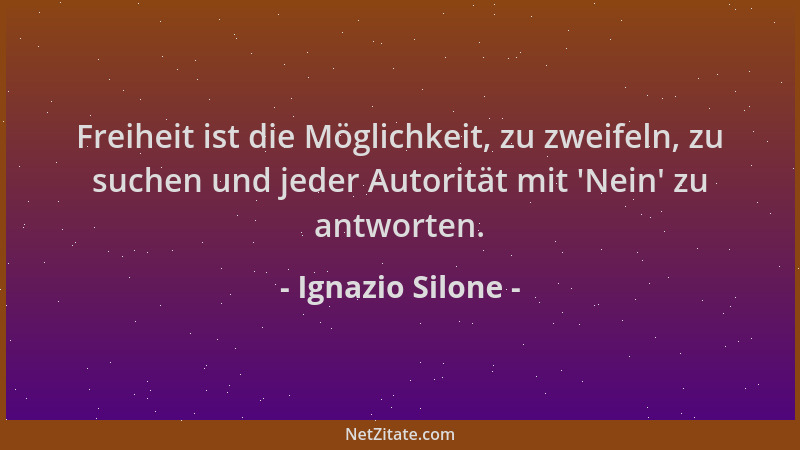 Ignazio Silone - Freiheit ist die Möglichkeit, zu zweifeln, zu suchen und jeder Autorität mit  'Nein ' zu antworten....