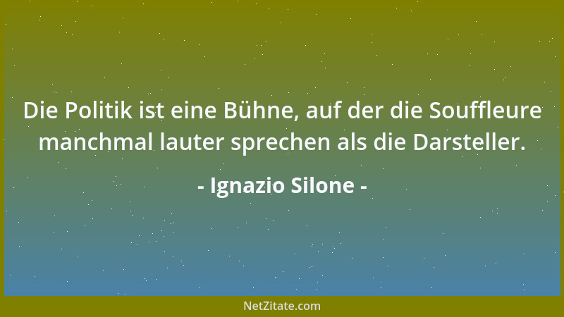 Ignazio Silone - Die Politik ist eine Bühne, auf der die Souffleure manchmal lauter sprechen als die Darsteller....